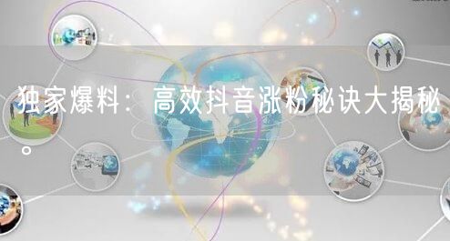 独家爆料：高效抖音涨粉秘诀大揭秘。