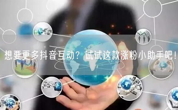 想要更多抖音互动？试试这款涨粉小助手吧！