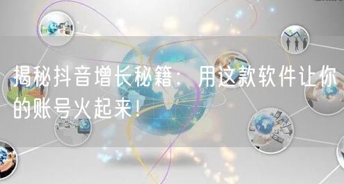 揭秘抖音增长秘籍：用这款软件让你的账号火起来！