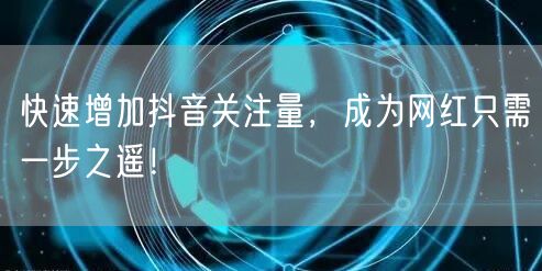 快速增加抖音关注量，成为网红只需一步之遥！
