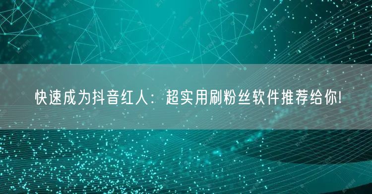 快速成为抖音红人：超实用刷粉丝软件推荐给你!