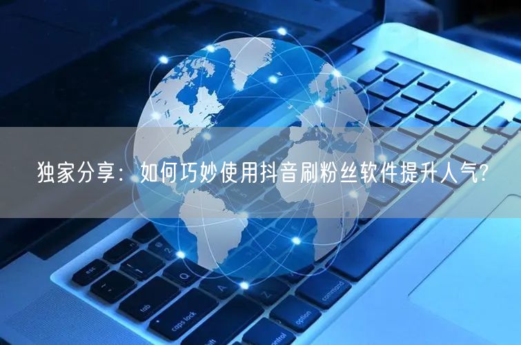 独家分享：如何巧妙使用抖音刷粉丝软件提升人气?
