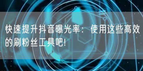 快速提升抖音曝光率：使用这些高效的刷粉丝工具吧!