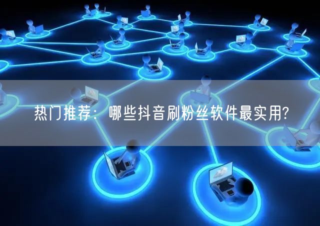 热门推荐：哪些抖音刷粉丝软件最实用?