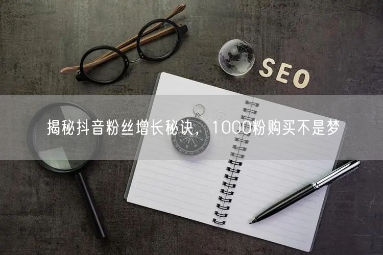 揭秘抖音粉丝增长秘诀，1000粉购买不是梦
