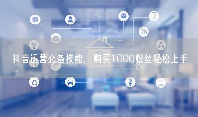 抖音运营必备技能，购买1000粉丝轻松上手