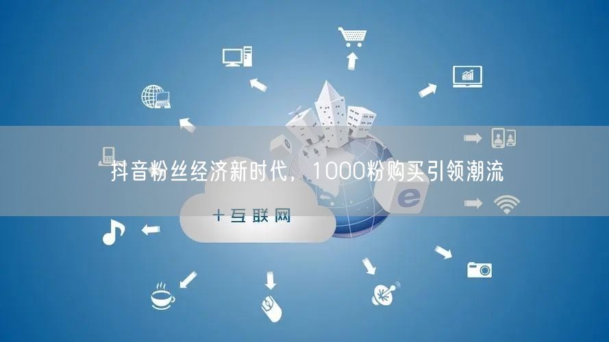抖音粉丝经济新时代，1000粉购买引领潮流