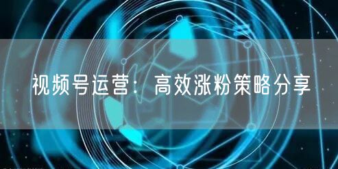 视频号运营：高效涨粉策略分享