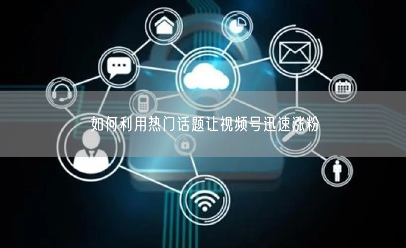 如何利用热门话题让视频号迅速涨粉