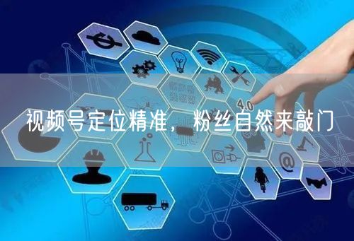 视频号定位精准，粉丝自然来敲门