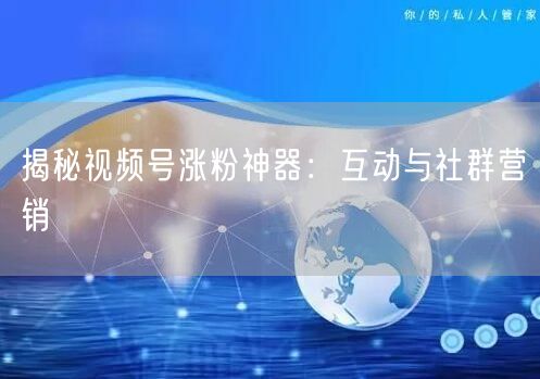 揭秘视频号涨粉神器：互动与社群营销
