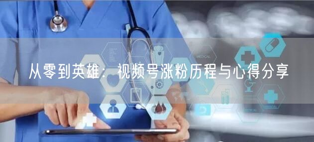 从零到英雄：视频号涨粉历程与心得分享