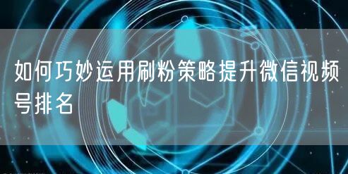 如何巧妙运用刷粉策略提升微信视频号排名