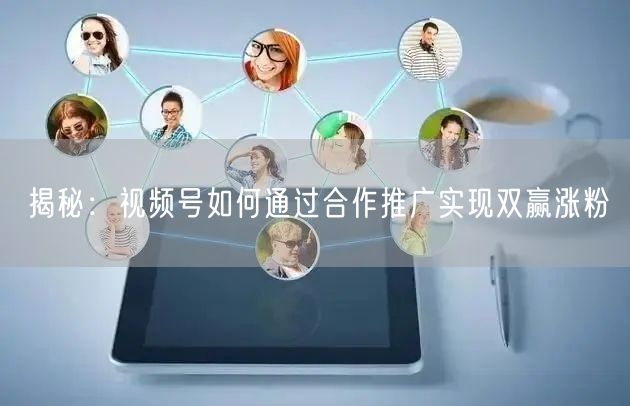 揭秘：视频号如何通过合作推广实现双赢涨粉