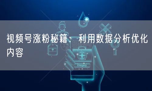 视频号涨粉秘籍：利用数据分析优化内容