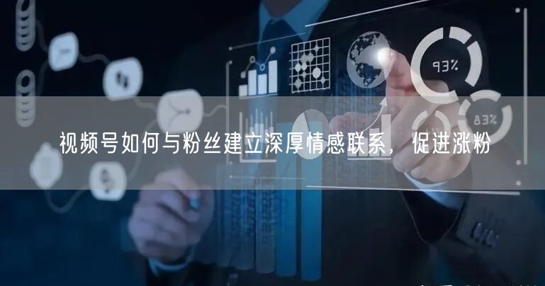 视频号如何与粉丝建立深厚情感联系，促进涨粉