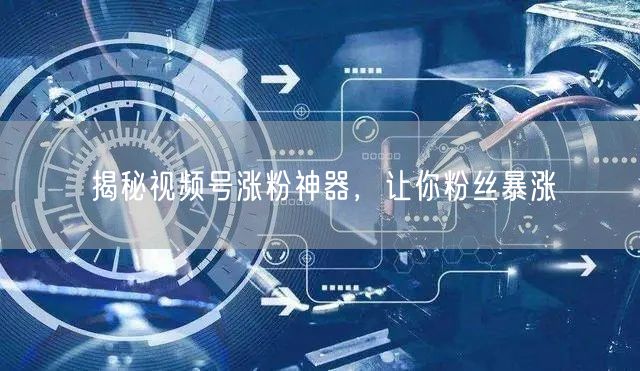 揭秘视频号涨粉神器，让你粉丝暴涨