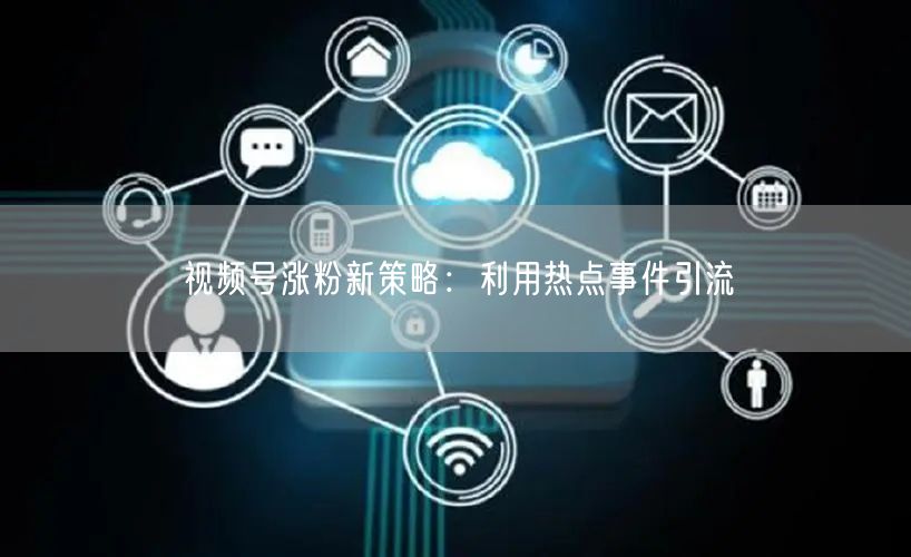 视频号涨粉新策略：利用热点事件引流