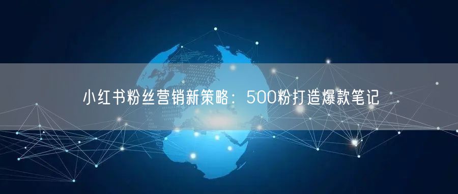 小红书粉丝营销新策略：500粉打造爆款笔记