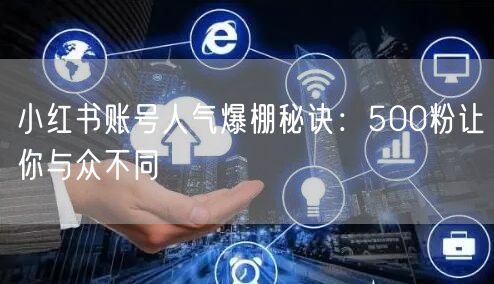 小红书账号人气爆棚秘诀：500粉让你与众不同