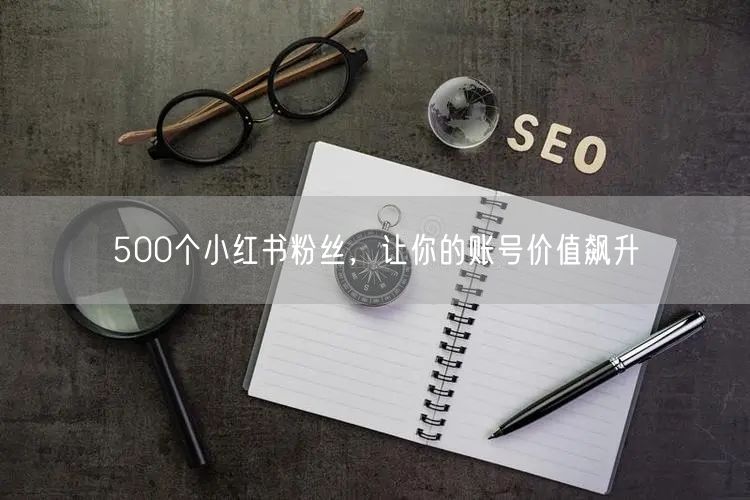 500个小红书粉丝，让你的账号价值飙升