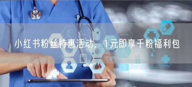 小红书粉丝特惠活动，1元即享千粉福利包
