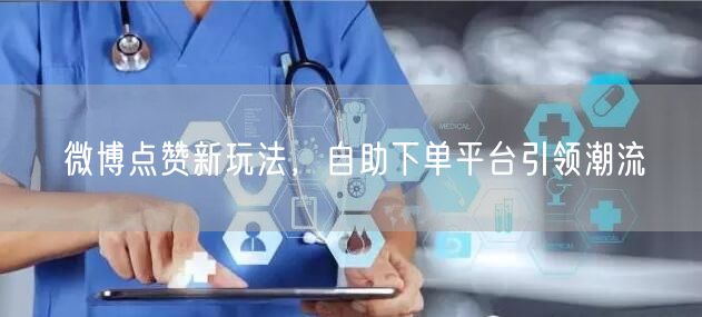 微博点赞新玩法，自助下单平台引领潮流