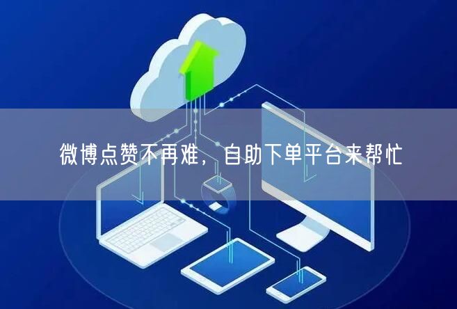 微博点赞不再难，自助下单平台来帮忙