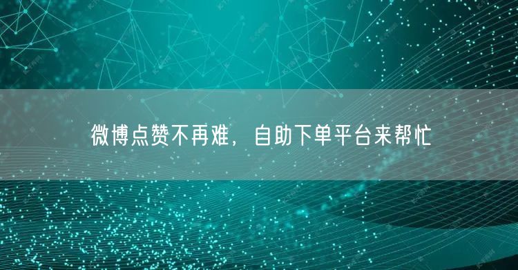 微博点赞不再难，自助下单平台来帮忙