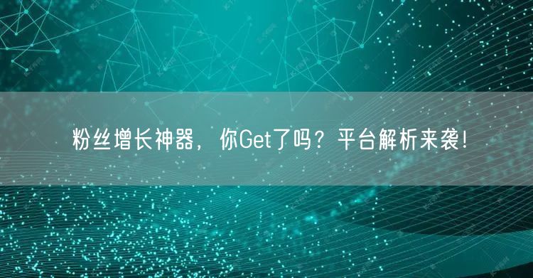 粉丝增长神器，你Get了吗？平台解析来袭！
