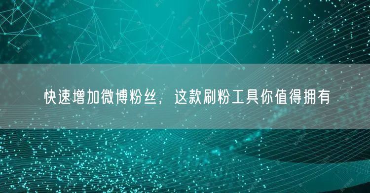 快速增加微博粉丝，这款刷粉工具你值得拥有