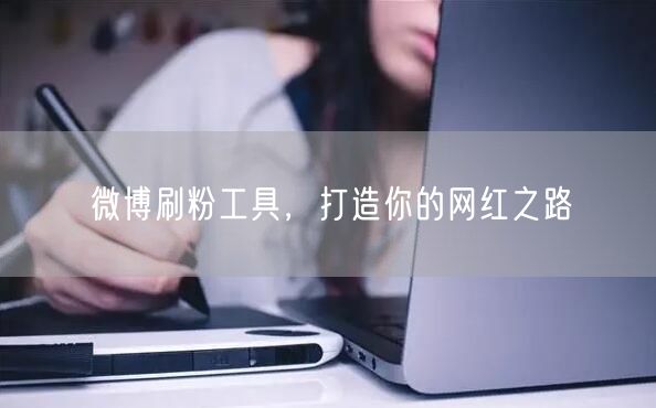 微博刷粉工具，打造你的网红之路