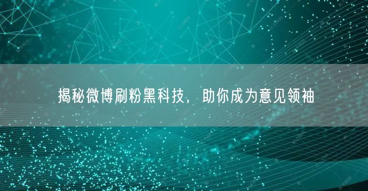 揭秘微博刷粉黑科技，助你成为意见领袖