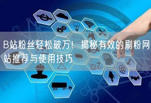B站粉丝轻松破万！揭秘有效的刷粉网站推荐与使用技巧