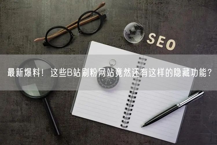 最新爆料！这些B站刷粉网站竟然还有这样的隐藏功能？