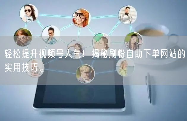 轻松提升视频号人气！揭秘刷粉自助下单网站的实用技巧。