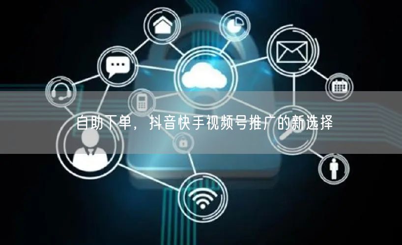 自助下单，抖音快手视频号推广的新选择