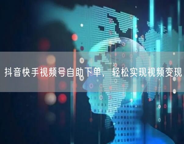 抖音快手视频号自助下单，轻松实现视频变现