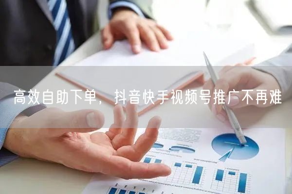 高效自助下单，抖音快手视频号推广不再难