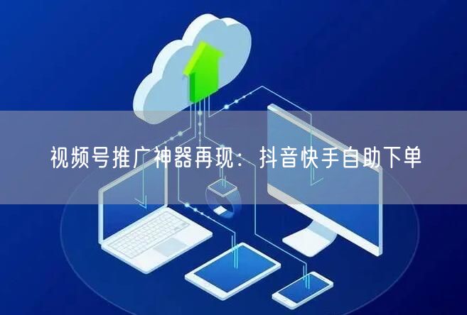 视频号推广神器再现：抖音快手自助下单