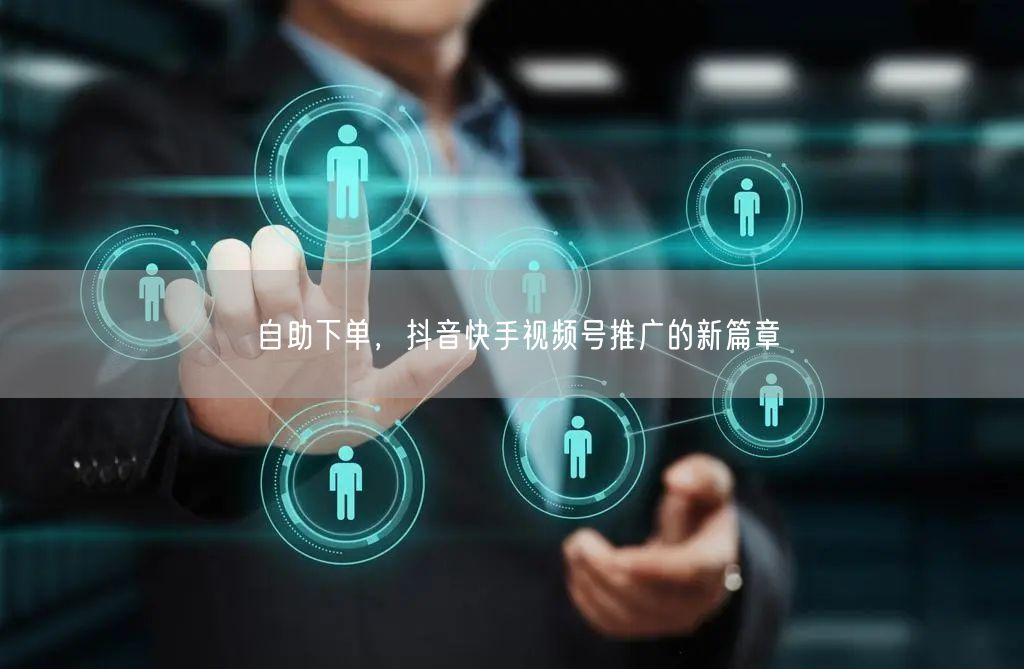 自助下单，抖音快手视频号推广的新篇章