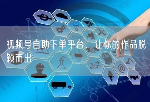 视频号自助下单平台，让你的作品脱颖而出