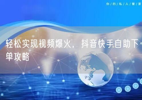 轻松实现视频爆火，抖音快手自助下单攻略