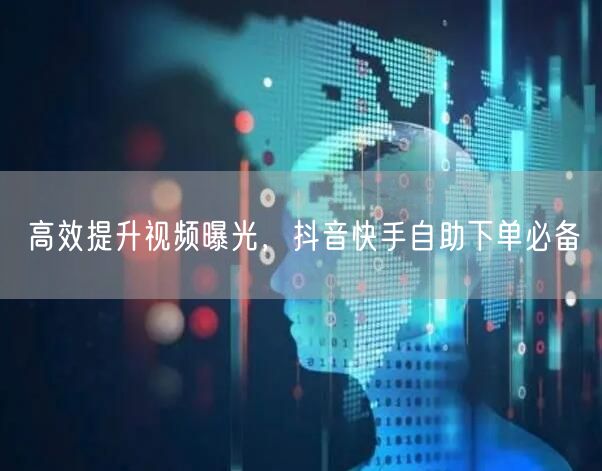 高效提升视频曝光，抖音快手自助下单必备