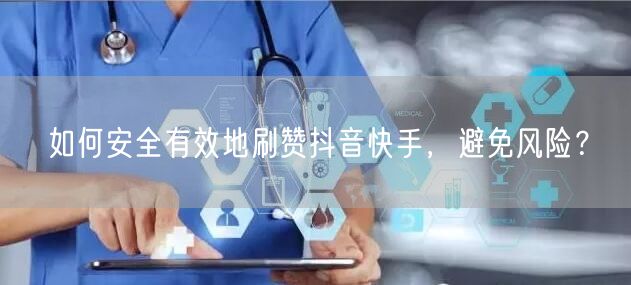 如何安全有效地刷赞抖音快手，避免风险？