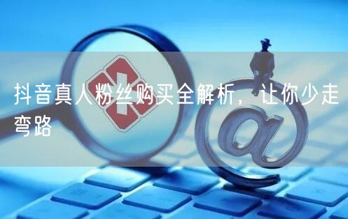 抖音真人粉丝购买全解析，让你少走弯路