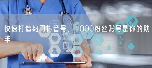快速打造热门抖音号，1000粉丝账号是你的助手