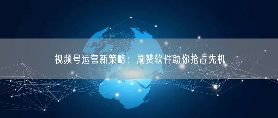 视频号运营新策略：刷赞软件助你抢占先机