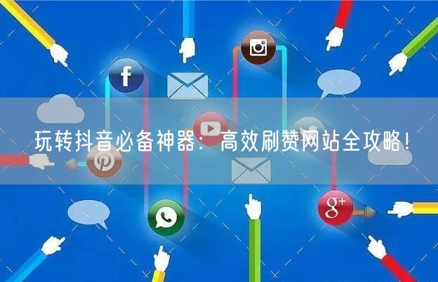 玩转抖音必备神器：高效刷赞网站全攻略！