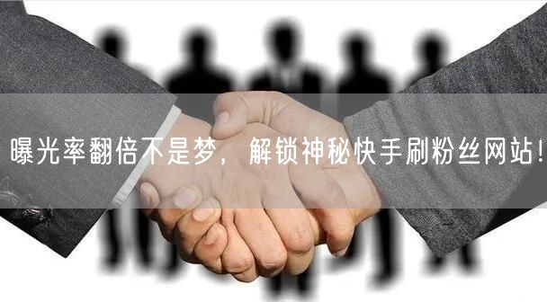 曝光率翻倍不是梦，解锁神秘快手刷粉丝网站！